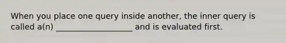 When you place one query inside another, the inner query is called a(n) ___________________ and is evaluated first.