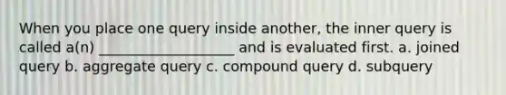 When you place one query inside another, the inner query is called a(n) ___________________ and is evaluated first. a. joined query b. aggregate query c. compound query d. subquery