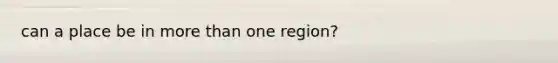 can a place be in <a href='https://www.questionai.com/knowledge/keWHlEPx42-more-than' class='anchor-knowledge'>more than</a> one region?