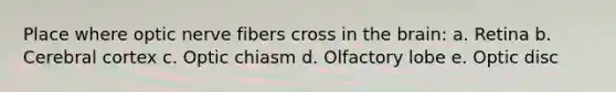 Place where optic nerve fibers cross in the brain: a. Retina b. Cerebral cortex c. Optic chiasm d. Olfactory lobe e. Optic disc