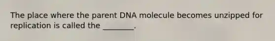 The place where the parent DNA molecule becomes unzipped for replication is called the ________.