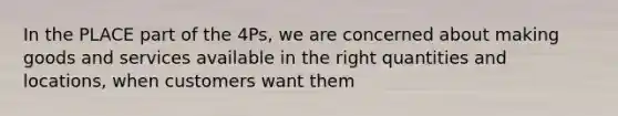 In the PLACE part of the 4Ps, we are concerned about making goods and services available in the right quantities and locations, when customers want them