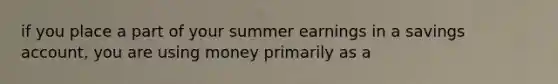 if you place a part of your summer earnings in a savings account, you are using money primarily as a