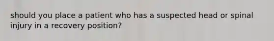 should you place a patient who has a suspected head or spinal injury in a recovery position?