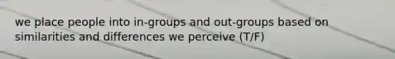 we place people into in-groups and out-groups based on similarities and differences we perceive (T/F)