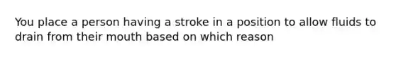 You place a person having a stroke in a position to allow fluids to drain from their mouth based on which reason