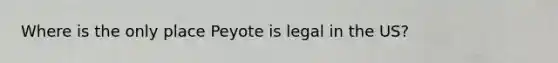 Where is the only place Peyote is legal in the US?
