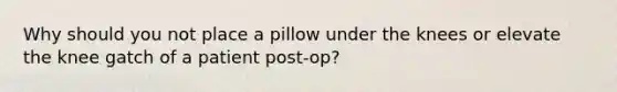 Why should you not place a pillow under the knees or elevate the knee gatch of a patient post-op?