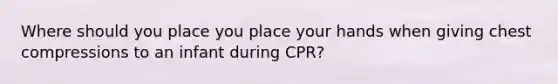 Where should you place you place your hands when giving chest compressions to an infant during CPR?