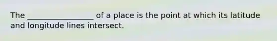 The _________________ of a place is the point at which its latitude and longitude lines intersect.