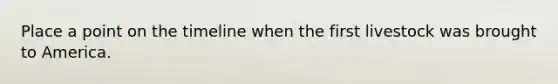 Place a point on the timeline when the first livestock was brought to America.