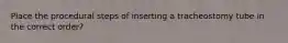 Place the procedural steps of inserting a tracheostomy tube in the correct order?