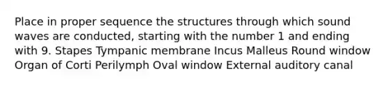 Place in proper sequence the structures through which sound waves are conducted, starting with the number 1 and ending with 9. Stapes Tympanic membrane Incus Malleus Round window Organ of Corti Perilymph Oval window External auditory canal