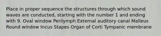 Place in proper sequence the structures through which sound waves are conducted, starting with the number 1 and ending with 9. Oval window Perilymph External auditory canal Malleus Round window Incus Stapes Organ of Corti Tympanic membrane