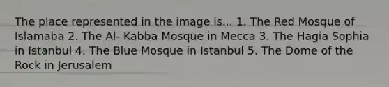 The place represented in the image is... 1. The Red Mosque of Islamaba 2. The Al- Kabba Mosque in Mecca 3. The Hagia Sophia in Istanbul 4. The Blue Mosque in Istanbul 5. The Dome of the Rock in Jerusalem