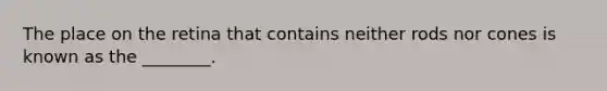 The place on the retina that contains neither rods nor cones is known as the ________.