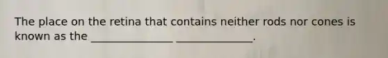The place on the retina that contains neither rods nor cones is known as the _______________ ______________.