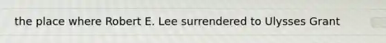 the place where Robert E. Lee surrendered to Ulysses Grant