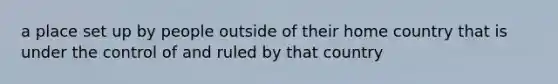 a place set up by people outside of their home country that is under the control of and ruled by that country