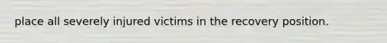 place all severely injured victims in the recovery position.