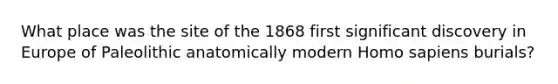 What place was the site of the 1868 first significant discovery in Europe of Paleolithic anatomically modern Homo sapiens burials?