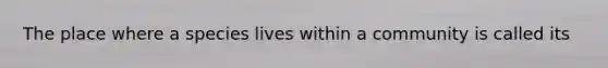 The place where a species lives within a community is called its