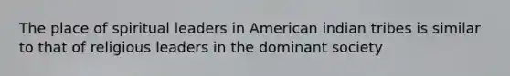 The place of spiritual leaders in American indian tribes is similar to that of religious leaders in the dominant society