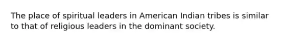 The place of spiritual leaders in American Indian tribes is similar to that of religious leaders in the dominant society.