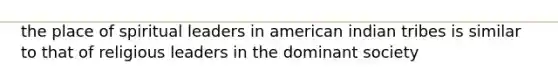 the place of spiritual leaders in american indian tribes is similar to that of religious leaders in the dominant society