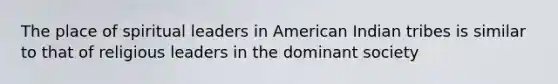 The place of spiritual leaders in American Indian tribes is similar to that of religious leaders in the dominant society