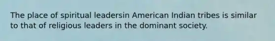 The place of spiritual leadersin American Indian tribes is similar to that of religious leaders in the dominant society.