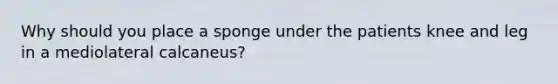 Why should you place a sponge under the patients knee and leg in a mediolateral calcaneus?