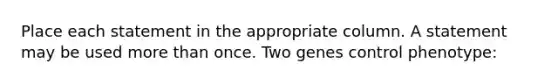 Place each statement in the appropriate column. A statement may be used more than once. Two genes control phenotype: