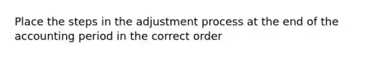 Place the steps in the adjustment process at the end of the accounting period in the correct order