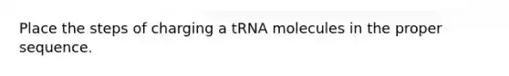 Place the steps of charging a tRNA molecules in the proper sequence.