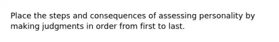 Place the steps and consequences of assessing personality by making judgments in order from first to last.