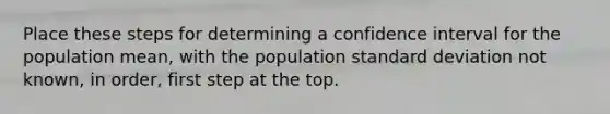 Place these steps for determining a confidence interval for the population mean, with the population standard deviation not known, in order, first step at the top.