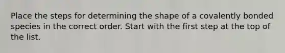 Place the steps for determining the shape of a covalently bonded species in the correct order. Start with the first step at the top of the list.