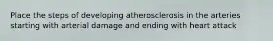 Place the steps of developing atherosclerosis in the arteries starting with arterial damage and ending with heart attack