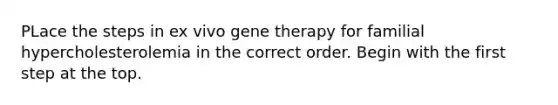 PLace the steps in ex vivo gene therapy for familial hypercholesterolemia in the correct order. Begin with the first step at the top.