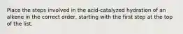 Place the steps involved in the acid-catalyzed hydration of an alkene in the correct order, starting with the first step at the top of the list.