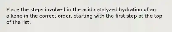 Place the steps involved in the acid-catalyzed hydration of an alkene in the correct order, starting with the first step at the top of the list.