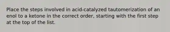 Place the steps involved in acid-catalyzed tautomerization of an enol to a ketone in the correct order, starting with the first step at the top of the list.