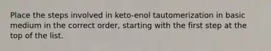 Place the steps involved in keto-enol tautomerization in basic medium in the correct order, starting with the first step at the top of the list.