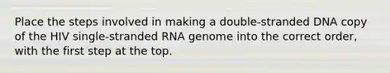 Place the steps involved in making a double-stranded DNA copy of the HIV single-stranded RNA genome into the correct order, with the first step at the top.