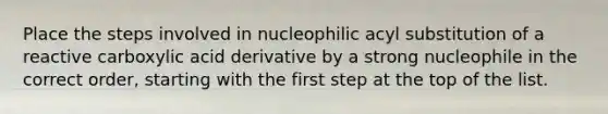 Place the steps involved in nucleophilic acyl substitution of a reactive carboxylic acid derivative by a strong nucleophile in the correct order, starting with the first step at the top of the list.