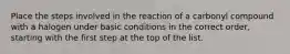 Place the steps involved in the reaction of a carbonyl compound with a halogen under basic conditions in the correct order, starting with the first step at the top of the list.