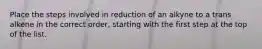 Place the steps involved in reduction of an alkyne to a trans alkene in the correct order, starting with the first step at the top of the list.