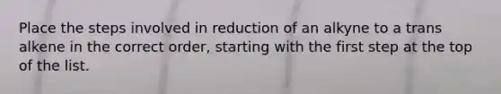 Place the steps involved in reduction of an alkyne to a trans alkene in the correct order, starting with the first step at the top of the list.