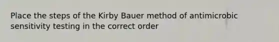 Place the steps of the Kirby Bauer method of antimicrobic sensitivity testing in the correct order